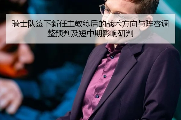 骑士队签下新任主教练后的战术方向与阵容调整预判及短中期影响研判
