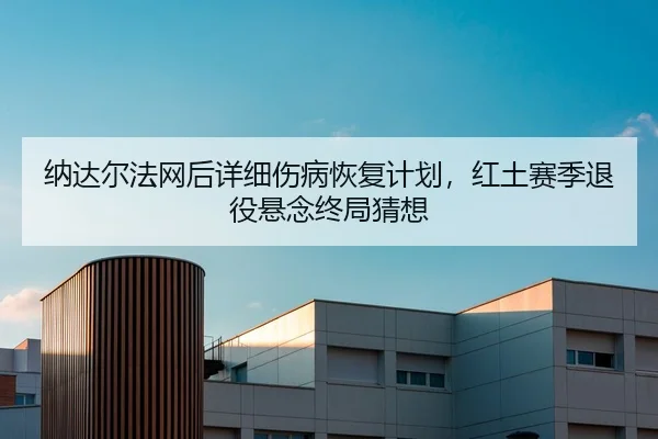 纳达尔法网后详细伤病恢复计划，红土赛季退役悬念终局猜想